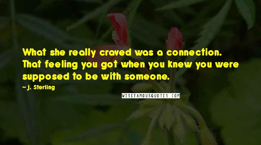 J. Sterling Quotes: What she really craved was a connection. That feeling you got when you knew you were supposed to be with someone.