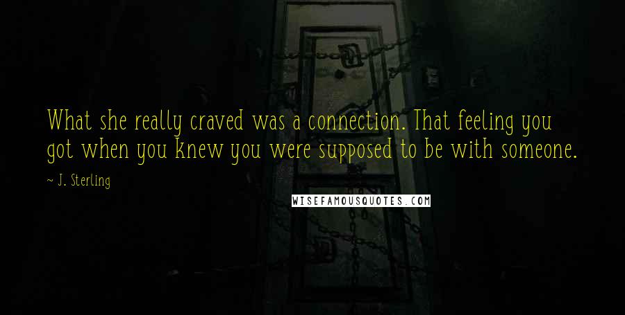 J. Sterling Quotes: What she really craved was a connection. That feeling you got when you knew you were supposed to be with someone.