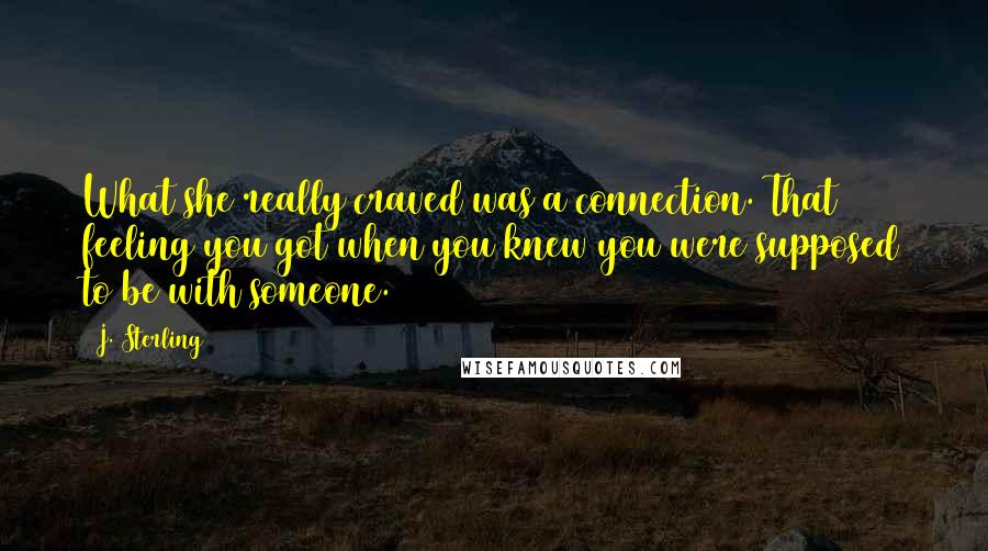 J. Sterling Quotes: What she really craved was a connection. That feeling you got when you knew you were supposed to be with someone.