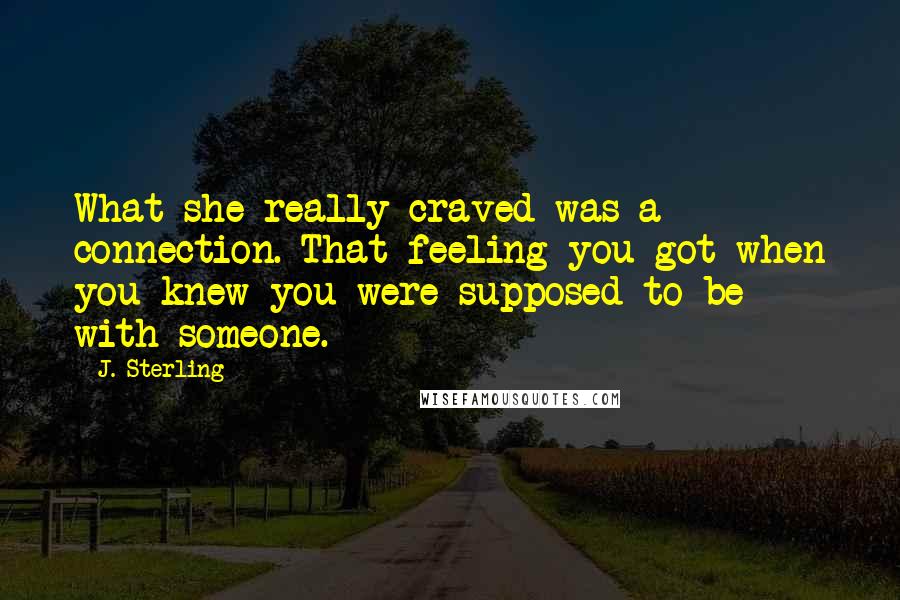 J. Sterling Quotes: What she really craved was a connection. That feeling you got when you knew you were supposed to be with someone.