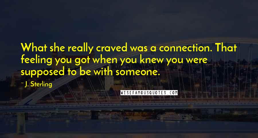 J. Sterling Quotes: What she really craved was a connection. That feeling you got when you knew you were supposed to be with someone.
