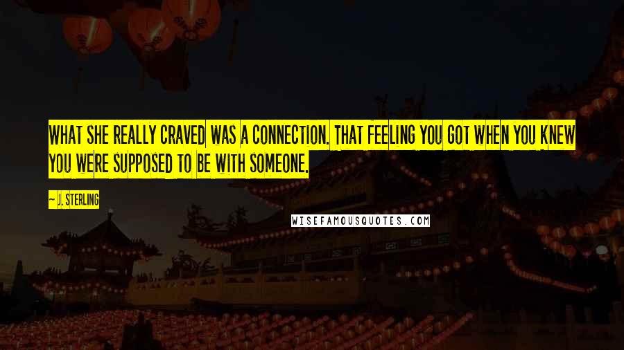 J. Sterling Quotes: What she really craved was a connection. That feeling you got when you knew you were supposed to be with someone.