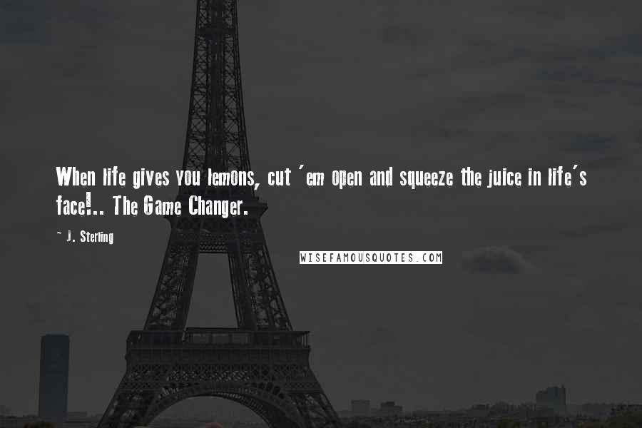 J. Sterling Quotes: When life gives you lemons, cut 'em open and squeeze the juice in life's face!.. The Game Changer.