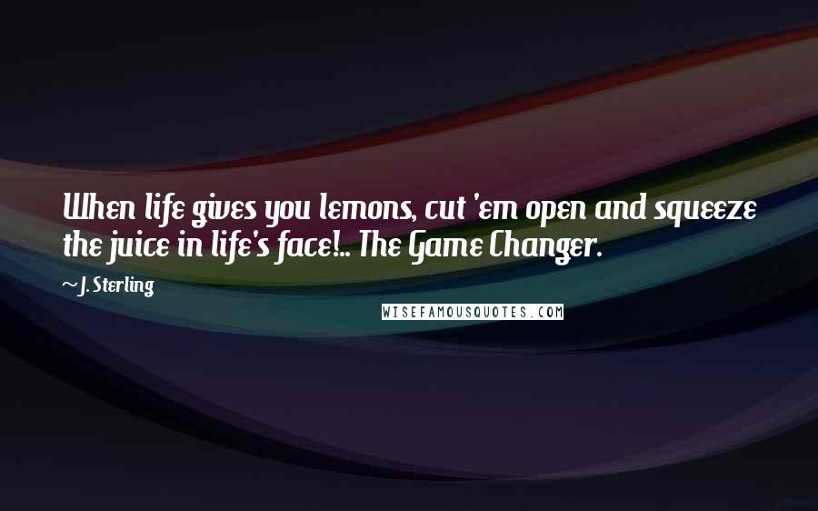 J. Sterling Quotes: When life gives you lemons, cut 'em open and squeeze the juice in life's face!.. The Game Changer.
