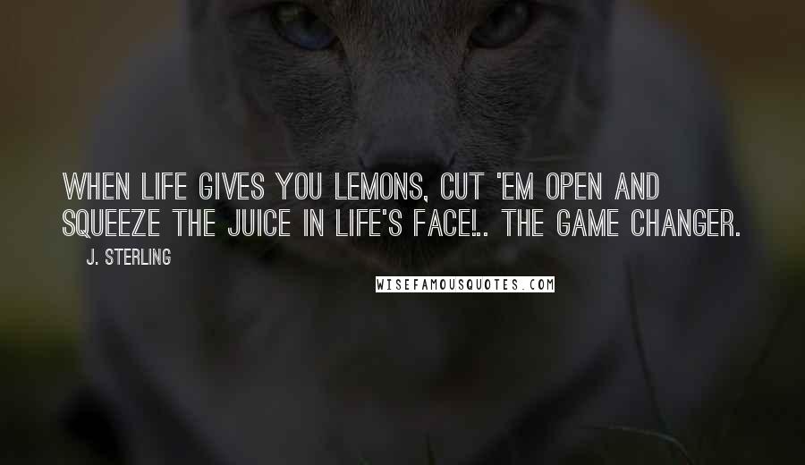 J. Sterling Quotes: When life gives you lemons, cut 'em open and squeeze the juice in life's face!.. The Game Changer.