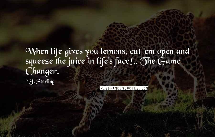 J. Sterling Quotes: When life gives you lemons, cut 'em open and squeeze the juice in life's face!.. The Game Changer.