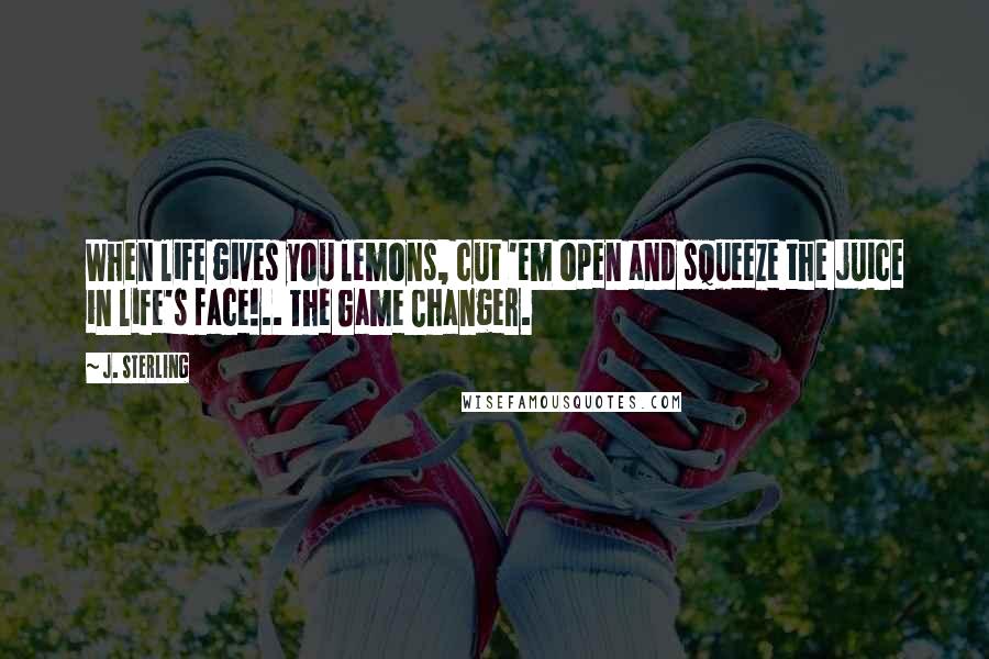 J. Sterling Quotes: When life gives you lemons, cut 'em open and squeeze the juice in life's face!.. The Game Changer.