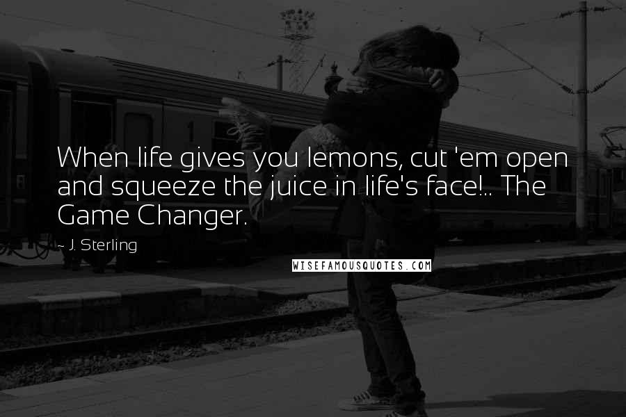 J. Sterling Quotes: When life gives you lemons, cut 'em open and squeeze the juice in life's face!.. The Game Changer.