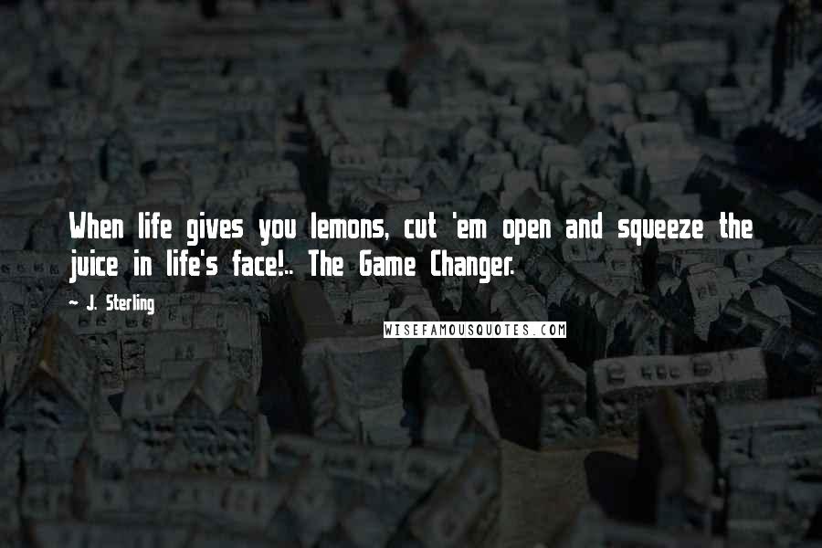 J. Sterling Quotes: When life gives you lemons, cut 'em open and squeeze the juice in life's face!.. The Game Changer.