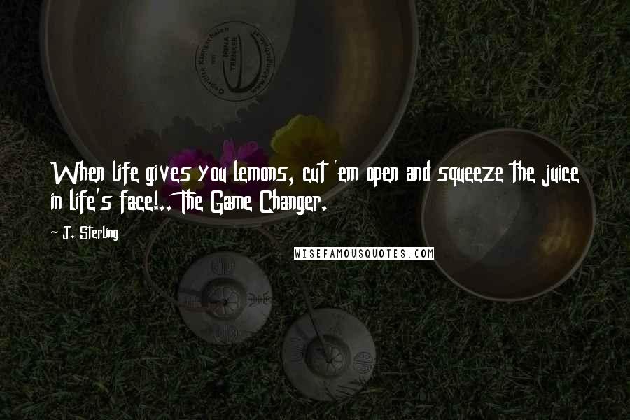 J. Sterling Quotes: When life gives you lemons, cut 'em open and squeeze the juice in life's face!.. The Game Changer.