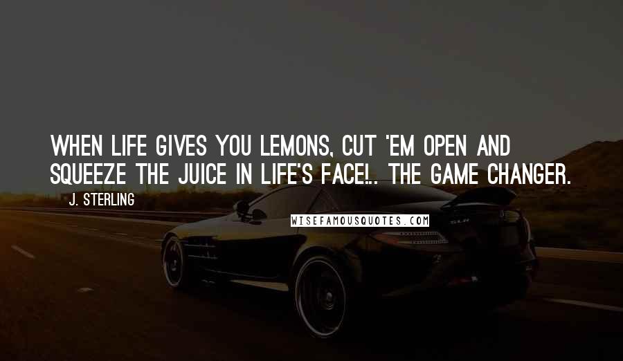 J. Sterling Quotes: When life gives you lemons, cut 'em open and squeeze the juice in life's face!.. The Game Changer.