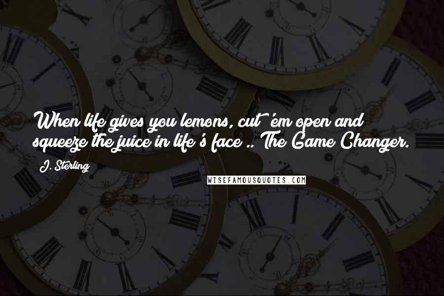 J. Sterling Quotes: When life gives you lemons, cut 'em open and squeeze the juice in life's face!.. The Game Changer.