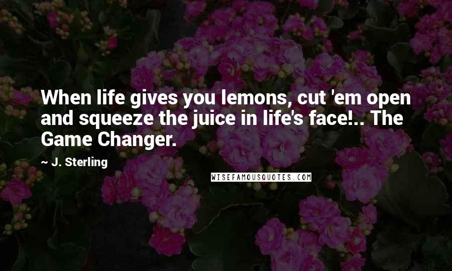 J. Sterling Quotes: When life gives you lemons, cut 'em open and squeeze the juice in life's face!.. The Game Changer.