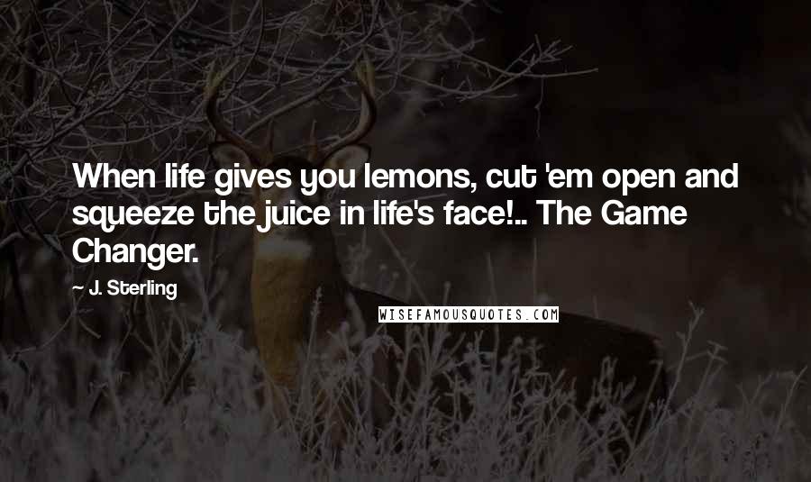 J. Sterling Quotes: When life gives you lemons, cut 'em open and squeeze the juice in life's face!.. The Game Changer.