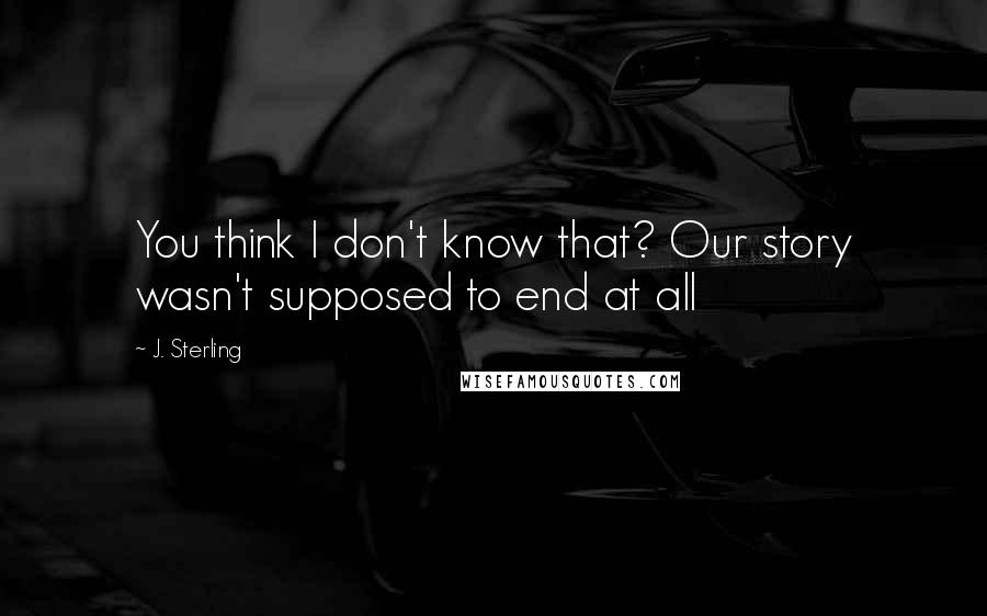 J. Sterling Quotes: You think I don't know that? Our story wasn't supposed to end at all