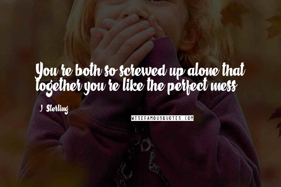 J. Sterling Quotes: You're both so screwed up alone that together you're like the perfect mess.