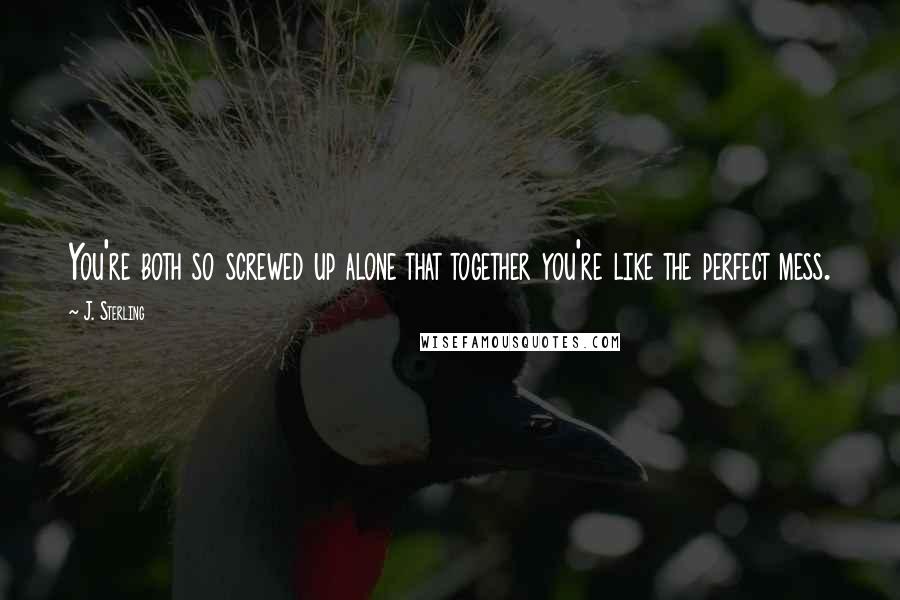 J. Sterling Quotes: You're both so screwed up alone that together you're like the perfect mess.