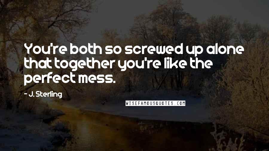 J. Sterling Quotes: You're both so screwed up alone that together you're like the perfect mess.