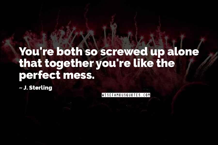 J. Sterling Quotes: You're both so screwed up alone that together you're like the perfect mess.