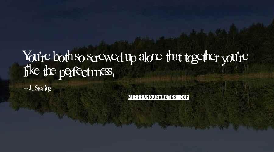 J. Sterling Quotes: You're both so screwed up alone that together you're like the perfect mess.