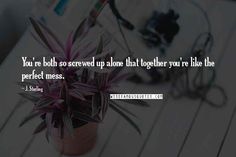 J. Sterling Quotes: You're both so screwed up alone that together you're like the perfect mess.