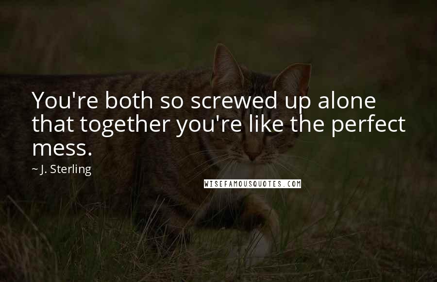 J. Sterling Quotes: You're both so screwed up alone that together you're like the perfect mess.