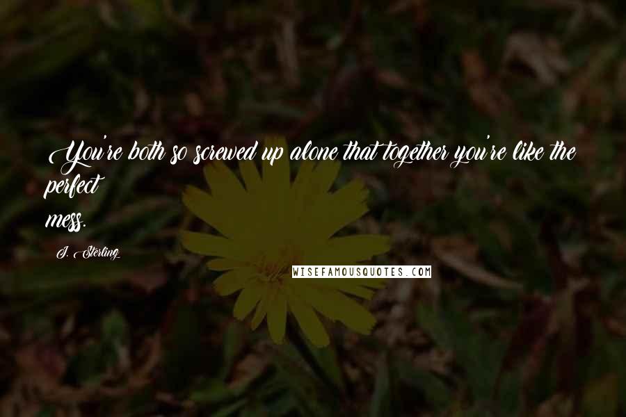 J. Sterling Quotes: You're both so screwed up alone that together you're like the perfect mess.