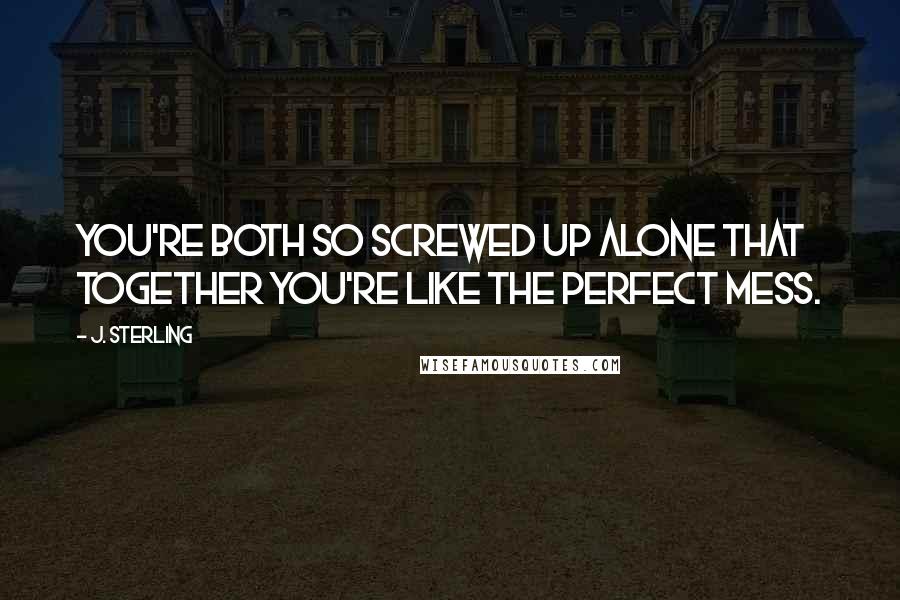 J. Sterling Quotes: You're both so screwed up alone that together you're like the perfect mess.