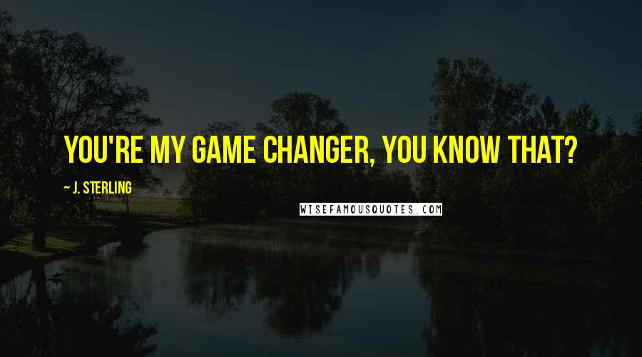 J. Sterling Quotes: You're my game changer, you know that?