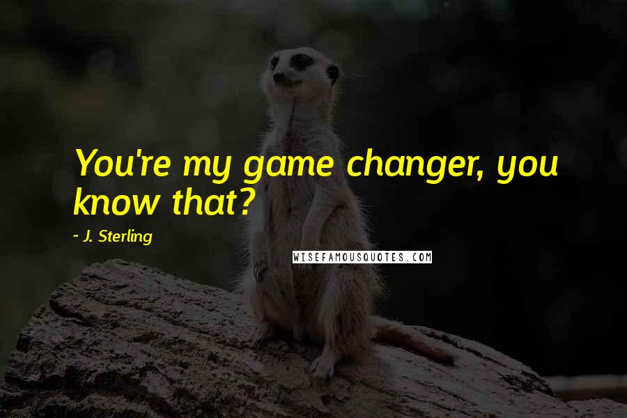 J. Sterling Quotes: You're my game changer, you know that?