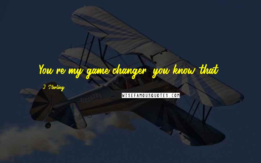 J. Sterling Quotes: You're my game changer, you know that?