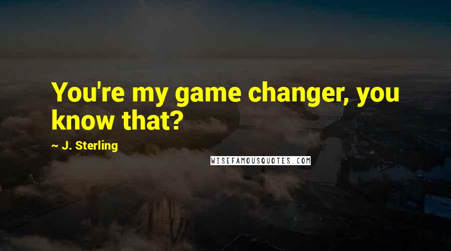 J. Sterling Quotes: You're my game changer, you know that?