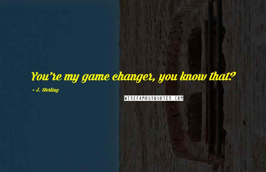 J. Sterling Quotes: You're my game changer, you know that?
