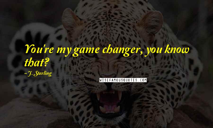 J. Sterling Quotes: You're my game changer, you know that?