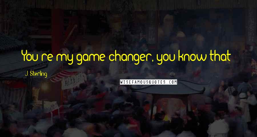 J. Sterling Quotes: You're my game changer, you know that?
