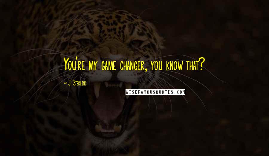 J. Sterling Quotes: You're my game changer, you know that?