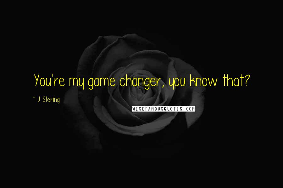 J. Sterling Quotes: You're my game changer, you know that?