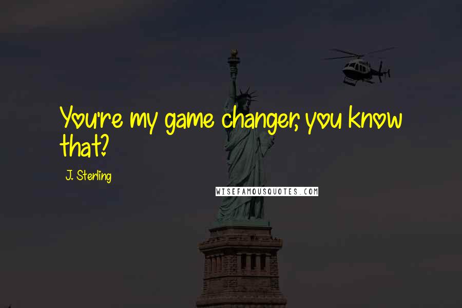 J. Sterling Quotes: You're my game changer, you know that?