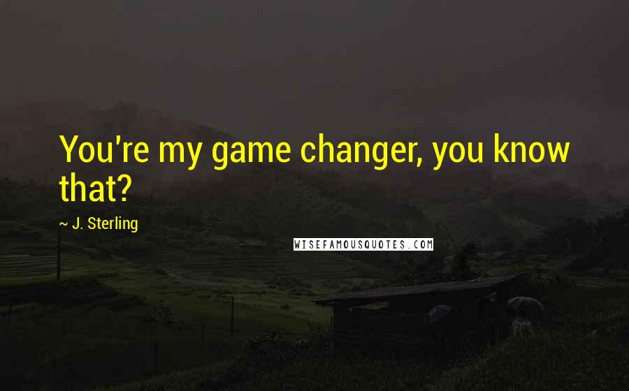 J. Sterling Quotes: You're my game changer, you know that?