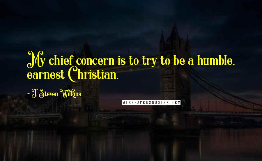 J. Steven Wilkins Quotes: My chief concern is to try to be a humble, earnest Christian.