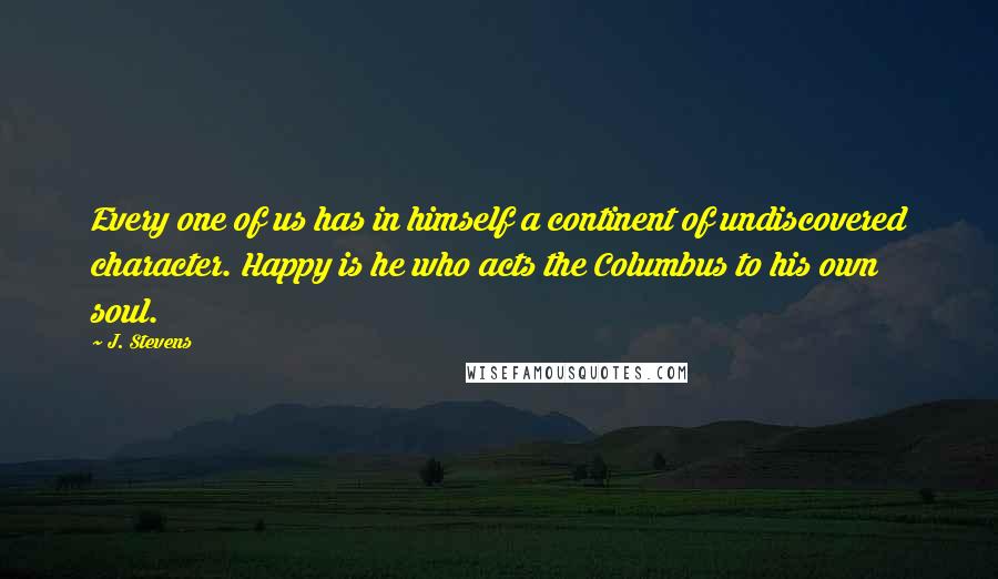 J. Stevens Quotes: Every one of us has in himself a continent of undiscovered character. Happy is he who acts the Columbus to his own soul.