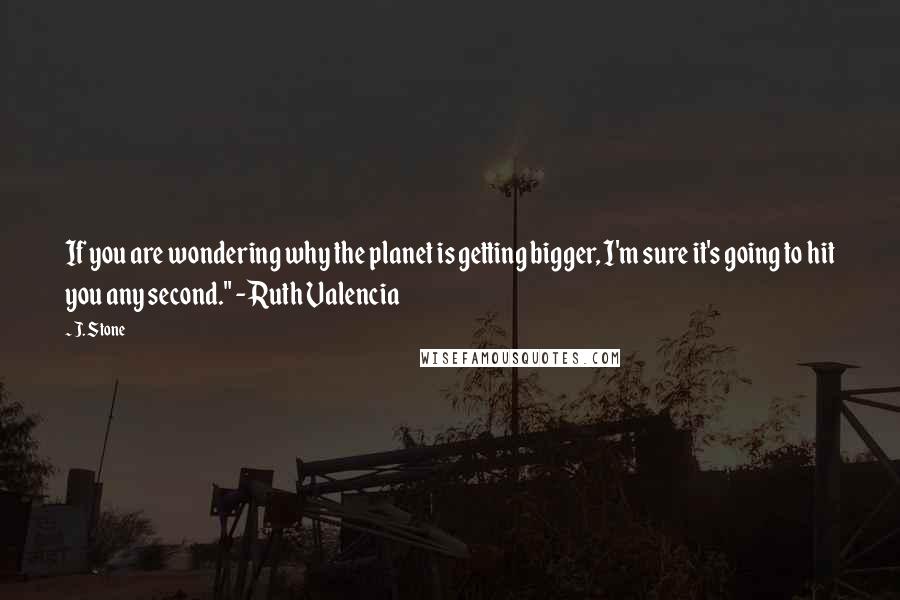 J. Stone Quotes: If you are wondering why the planet is getting bigger, I'm sure it's going to hit you any second." - Ruth Valencia