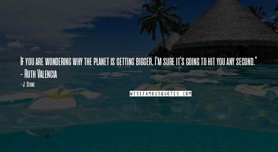 J. Stone Quotes: If you are wondering why the planet is getting bigger, I'm sure it's going to hit you any second." - Ruth Valencia