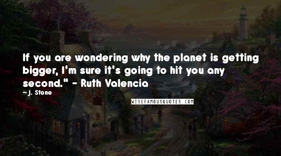 J. Stone Quotes: If you are wondering why the planet is getting bigger, I'm sure it's going to hit you any second." - Ruth Valencia