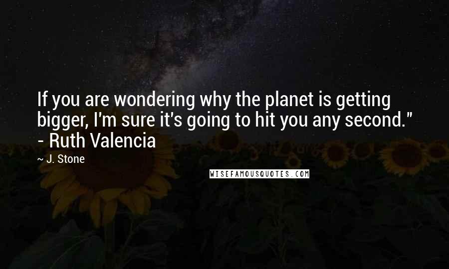 J. Stone Quotes: If you are wondering why the planet is getting bigger, I'm sure it's going to hit you any second." - Ruth Valencia