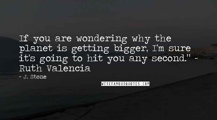 J. Stone Quotes: If you are wondering why the planet is getting bigger, I'm sure it's going to hit you any second." - Ruth Valencia