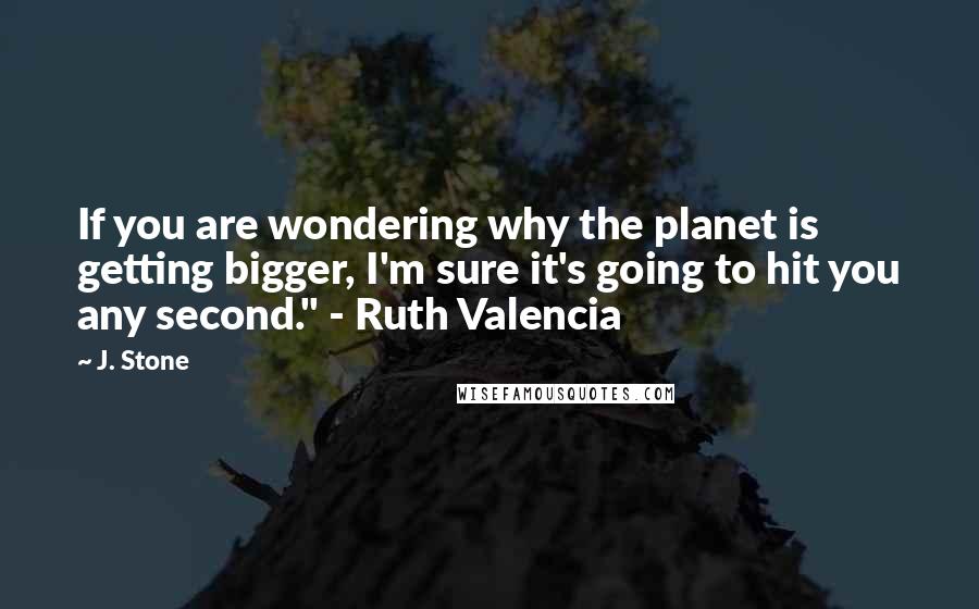 J. Stone Quotes: If you are wondering why the planet is getting bigger, I'm sure it's going to hit you any second." - Ruth Valencia