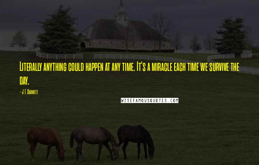 J.T. Barnett Quotes: Literally anything could happen at any time. It's a miracle each time we survive the day.