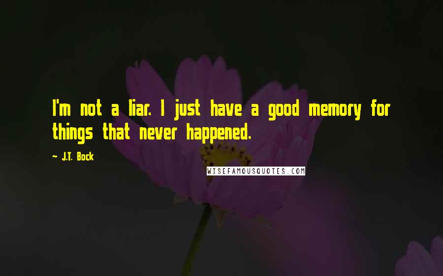 J.T. Bock Quotes: I'm not a liar. I just have a good memory for things that never happened.