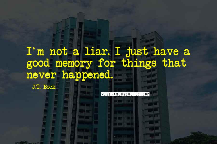 J.T. Bock Quotes: I'm not a liar. I just have a good memory for things that never happened.